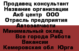 Продавец-консультант › Название организации ­ Акб-центр, ООО › Отрасль предприятия ­ Автозапчасти › Минимальный оклад ­ 25 000 - Все города Работа » Вакансии   . Кемеровская обл.,Юрга г.